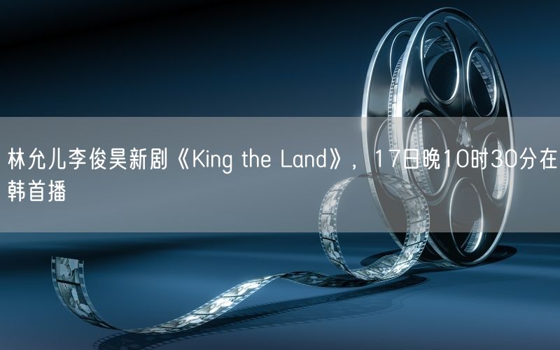 林允儿李俊昊新剧《King the Land》，17日晚10时30分在韩首播