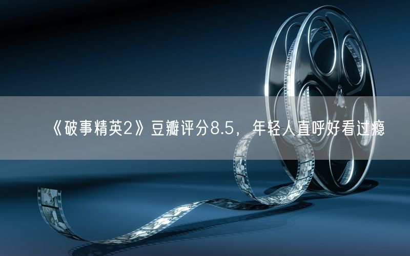 《破事精英2》豆瓣评分8.5，年轻人直呼好看过瘾