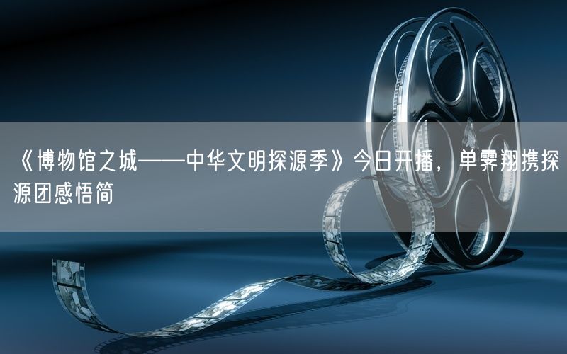 《博物馆之城——中华文明探源季》今日开播，单霁翔携探源团感悟简