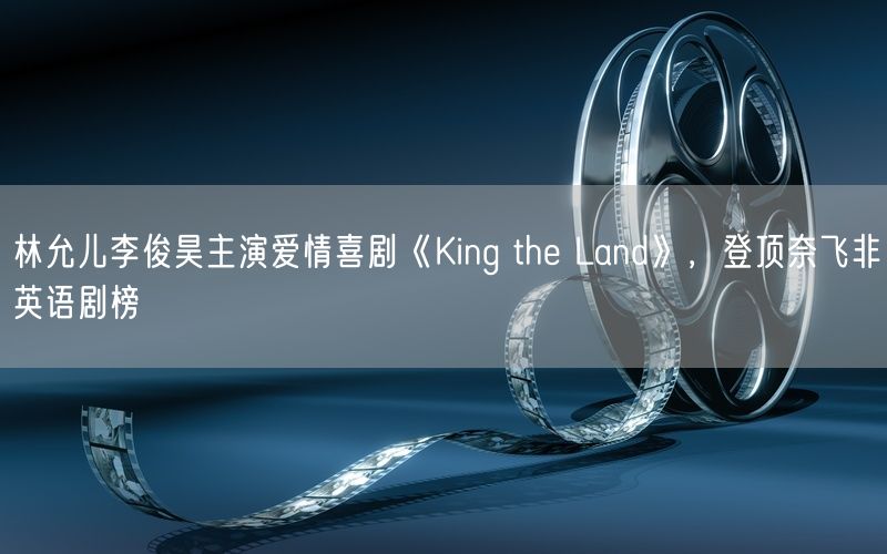 林允儿李俊昊主演爱情喜剧《King the Land》，登顶奈飞非英语剧榜