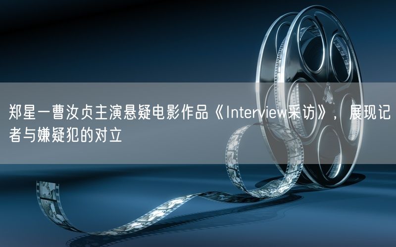 郑星一曹汝贞主演悬疑电影作品《Interview采访》，展现记者与嫌疑犯的对立